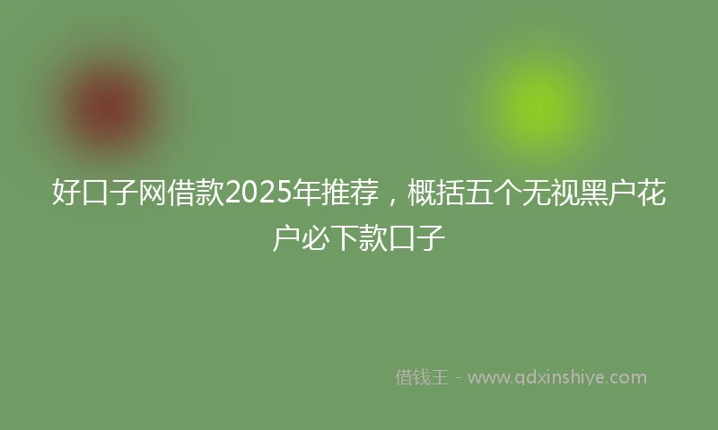好口子网借款2025年推荐，概括五个无视黑户花户必下款口子