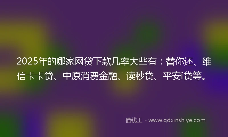 2025年的哪家网贷下款几率大些有：替你还、维信卡卡贷、中原消费金融、读秒贷、平安i贷等。