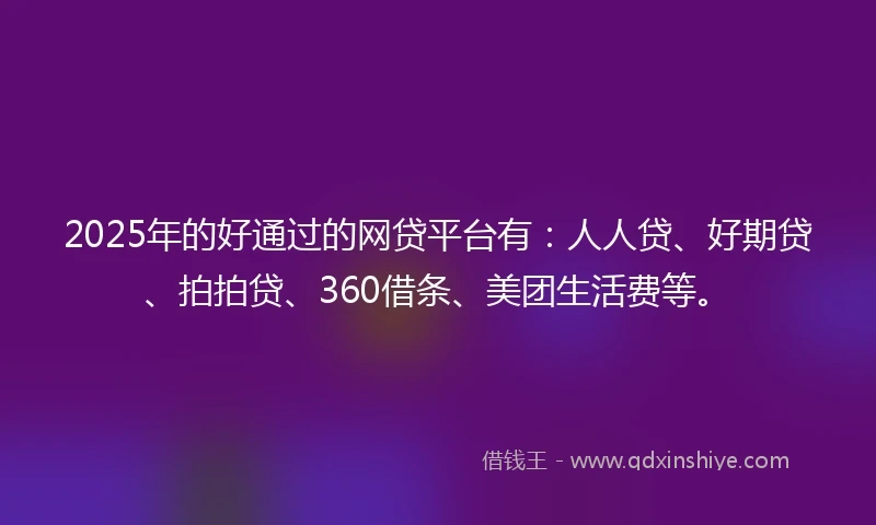 2025年的好通过的网贷平台有：人人贷、好期贷、拍拍贷、360借条、美团生活费等。