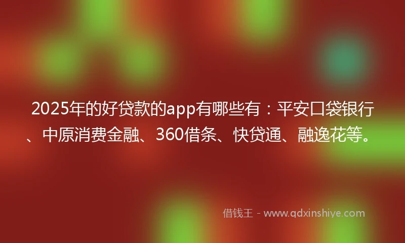 2025年的好贷款的app有哪些有：平安口袋银行、中原消费金融、360借条、快贷通、融逸花等。