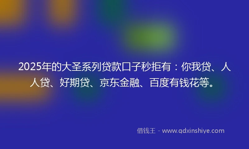2025年的大圣系列贷款口子秒拒有：你我贷、人人贷、好期贷、京东金融、百度有钱花等。