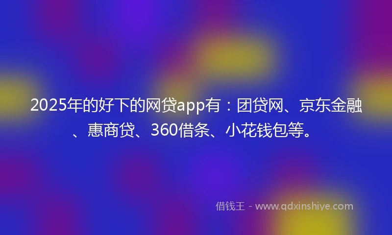 2025年的好下的网贷app有：团贷网、京东金融、惠商贷、360借条、小花钱包等。