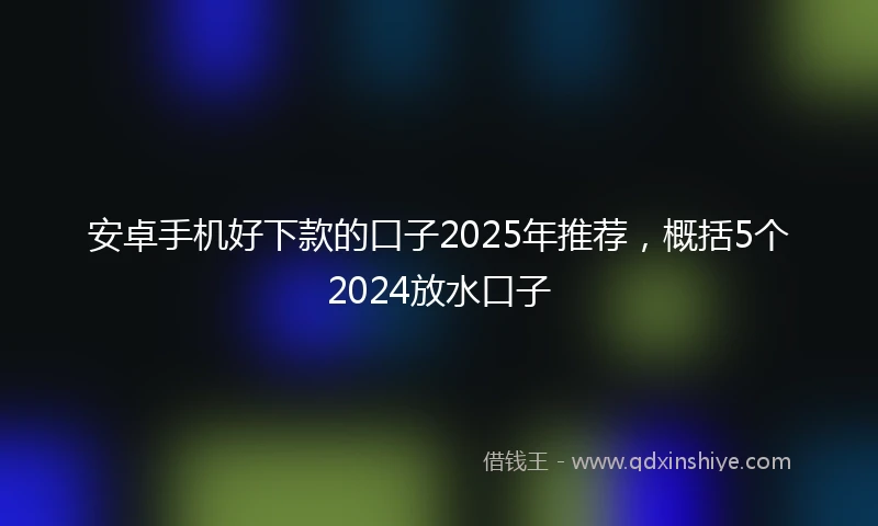 安卓手机好下款的口子2025年推荐，概括5个2024放水口子