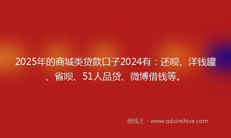 2025年的商城类贷款口子2024有：还呗、洋钱罐、省呗、51人品贷、微博借钱等。