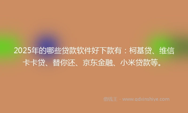 2025年的哪些贷款软件好下款有：柯基贷、维信卡卡贷、替你还、京东金融、小米贷款等。