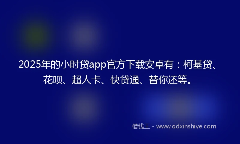 2025年的小时贷app官方下载安卓有：柯基贷、花呗、超人卡、快贷通、替你还等。