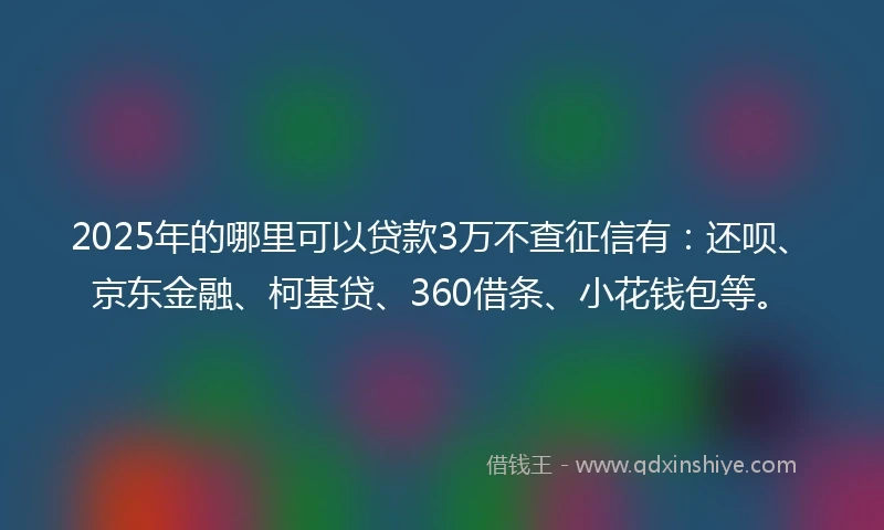 2025年的哪里可以贷款3万不查征信有：还呗、京东金融、柯基贷、360借条、小花钱包等。