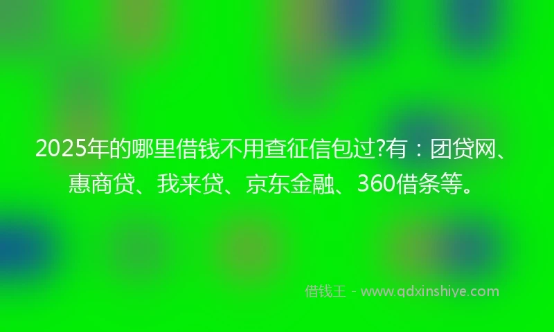 2025年的哪里借钱不用查征信包过?有：团贷网、惠商贷、我来贷、京东金融、360借条等。