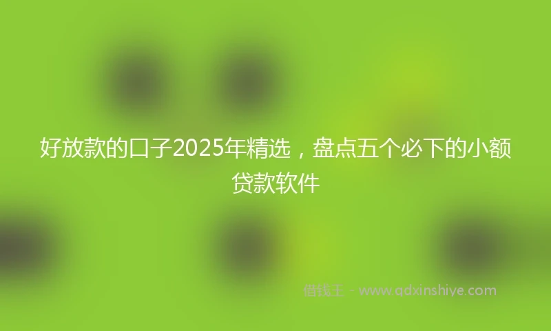 好放款的口子2025年精选，盘点五个必下的小额贷款软件