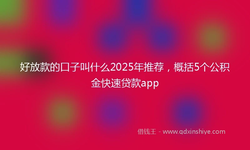 好放款的口子叫什么2025年推荐，概括5个公积金快速贷款app