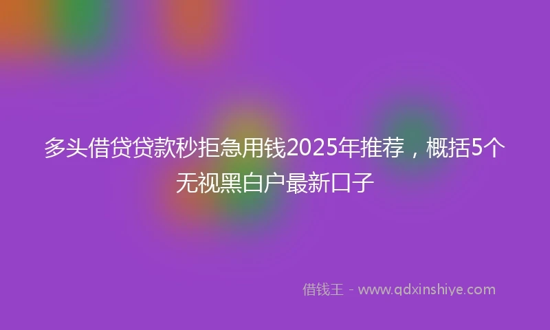 多头借贷贷款秒拒急用钱2025年推荐，概括5个无视黑白户最新口子