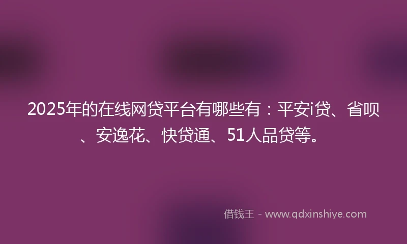 2025年的在线网贷平台有哪些有：平安i贷、省呗、安逸花、快贷通、51人品贷等。