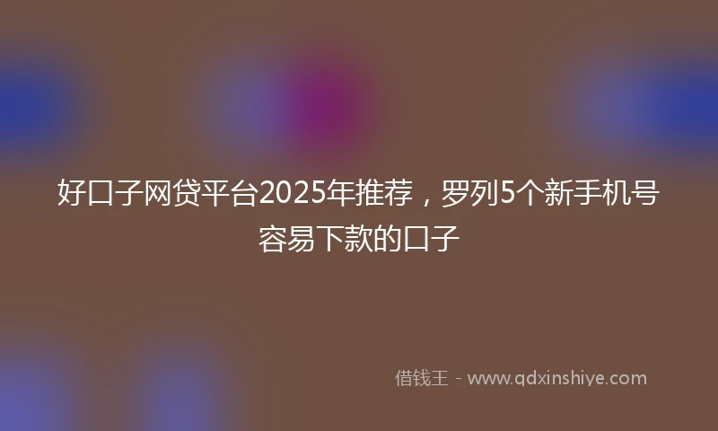 好口子网贷平台2025年推荐，罗列5个新手机号容易下款的口子