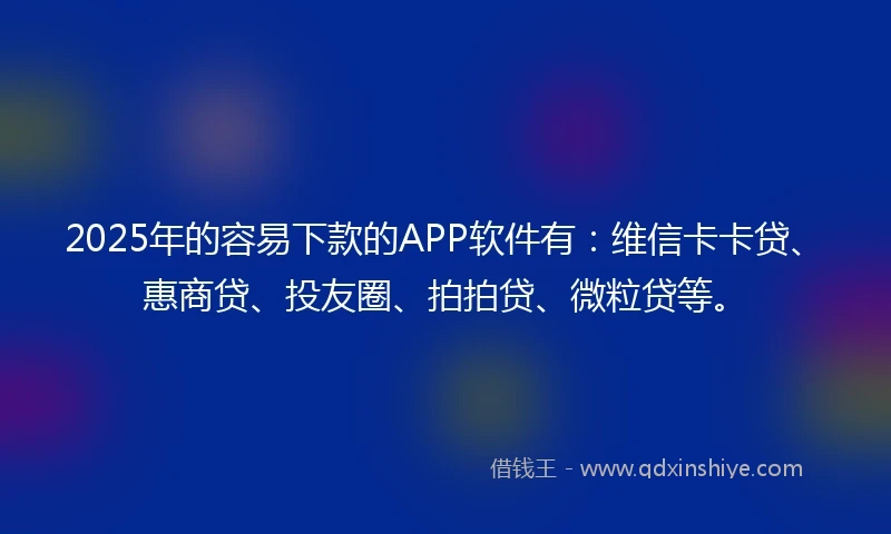 2025年的容易下款的APP软件有：维信卡卡贷、惠商贷、投友圈、拍拍贷、微粒贷等。