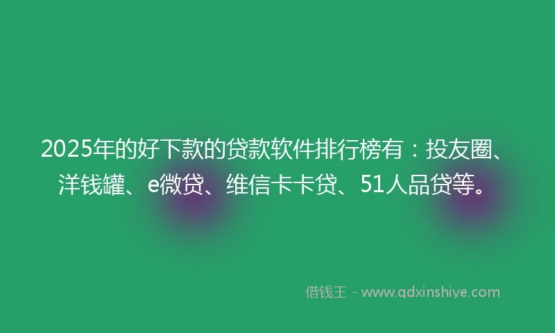2025年的好下款的贷款软件排行榜有：投友圈、洋钱罐、e微贷、维信卡卡贷、51人品贷等。