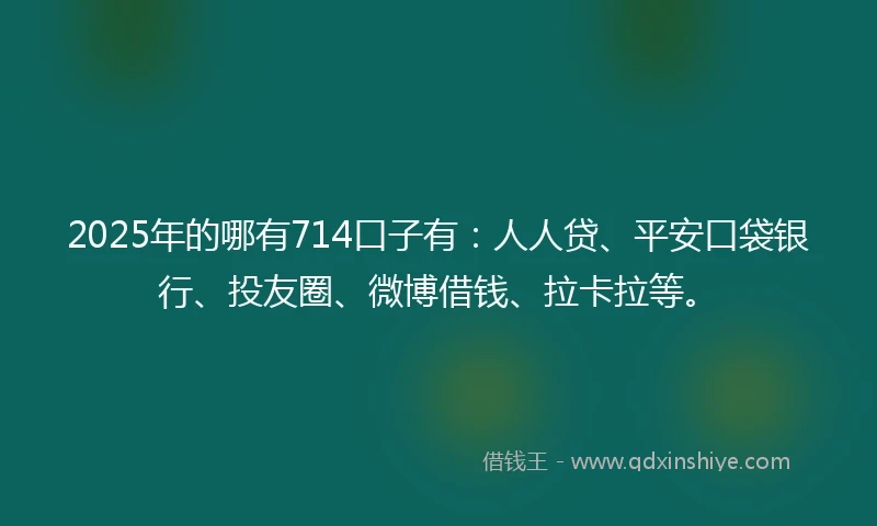 2025年的哪有714口子有：人人贷、平安口袋银行、投友圈、微博借钱、拉卡拉等。