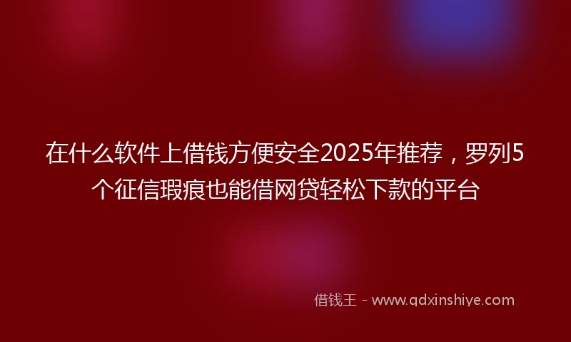 在什么软件上借钱方便安全2025年推荐，罗列5个征信瑕疵也能借网贷轻松下款的平台