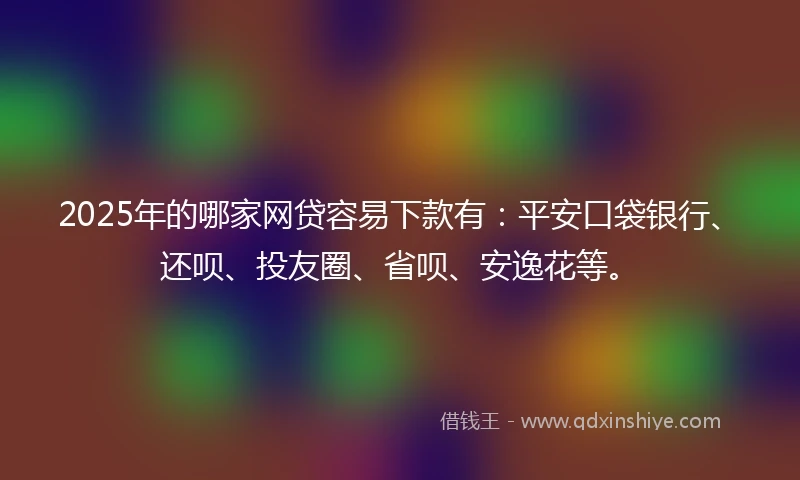 2025年的哪家网贷容易下款有：平安口袋银行、还呗、投友圈、省呗、安逸花等。