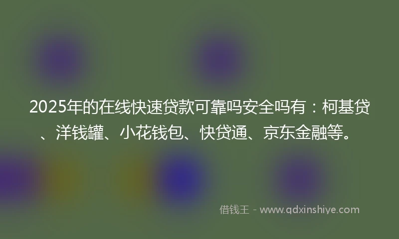 2025年的在线快速贷款可靠吗安全吗有：柯基贷、洋钱罐、小花钱包、快贷通、京东金融等。
