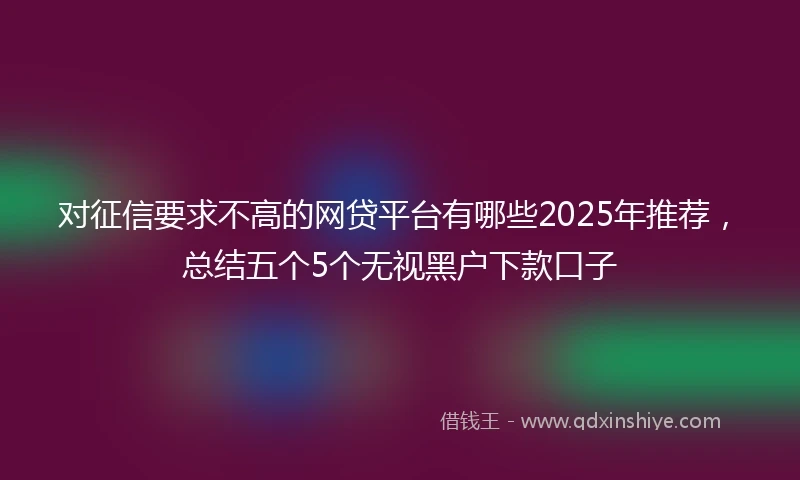 对征信要求不高的网贷平台有哪些2025年推荐，总结五个5个无视黑户下款口子