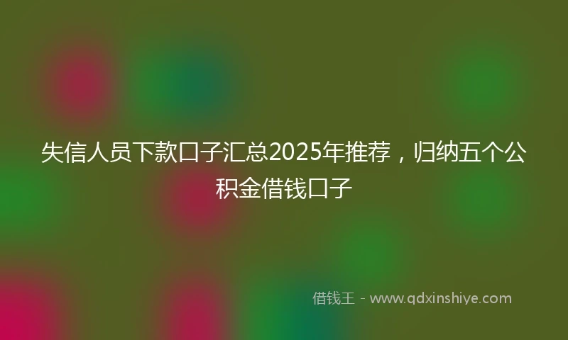 失信人员下款口子汇总2025年推荐，归纳五个公积金借钱口子