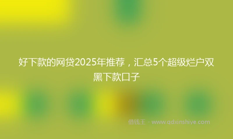 好下款的网贷2025年推荐，汇总5个超级烂户双黑下款口子