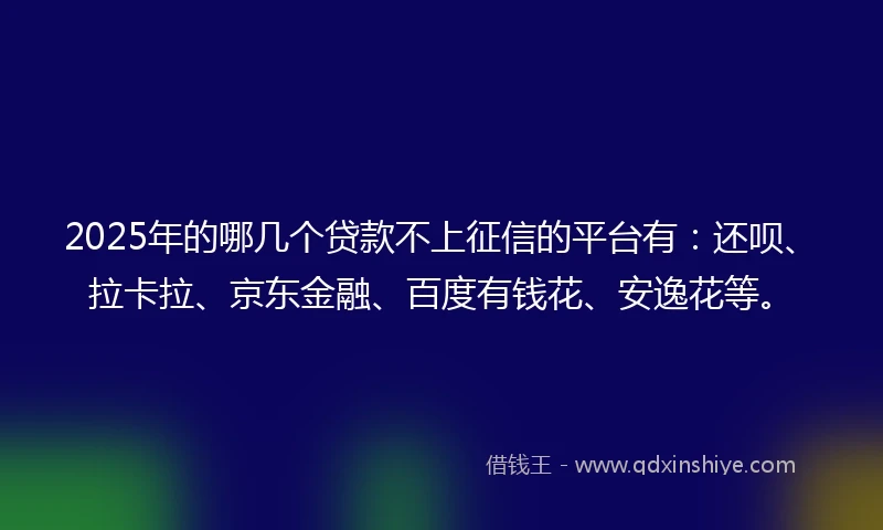 2025年的哪几个贷款不上征信的平台有：还呗、拉卡拉、京东金融、百度有钱花、安逸花等。