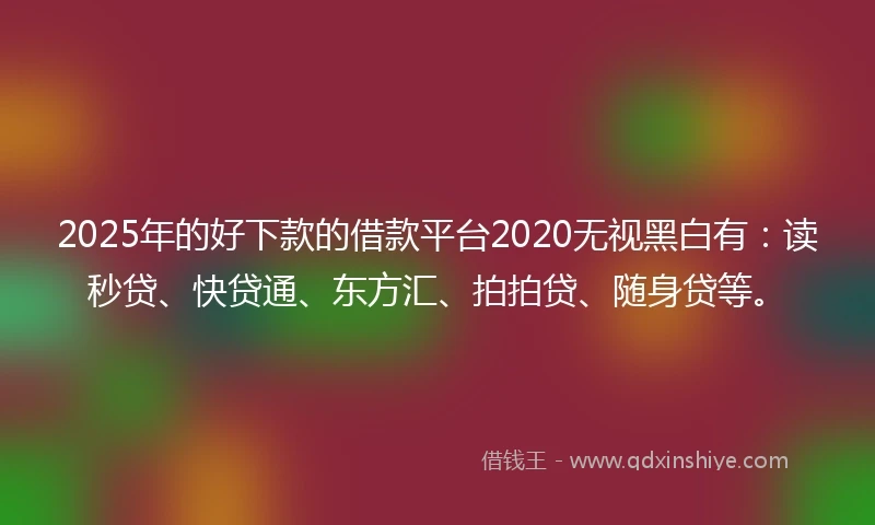 2025年的好下款的借款平台2020无视黑白有：读秒贷、快贷通、东方汇、拍拍贷、随身贷等。