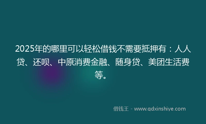 2025年的哪里可以轻松借钱不需要抵押有：人人贷、还呗、中原消费金融、随身贷、美团生活费等。