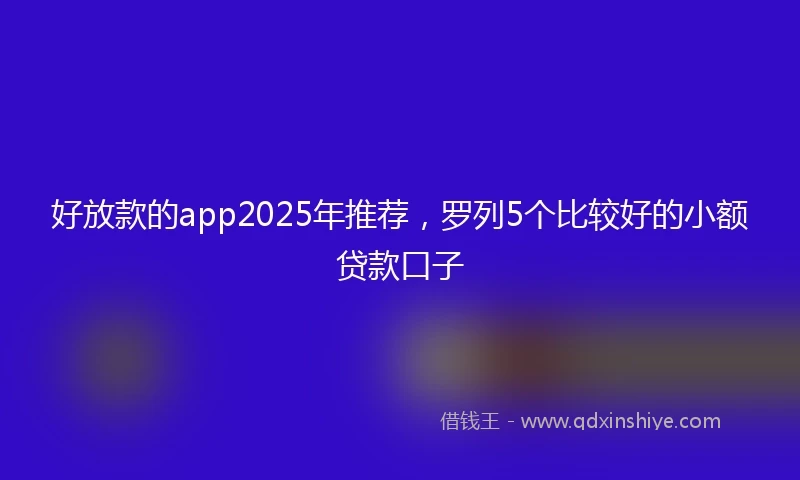 好放款的app2025年推荐，罗列5个比较好的小额贷款口子