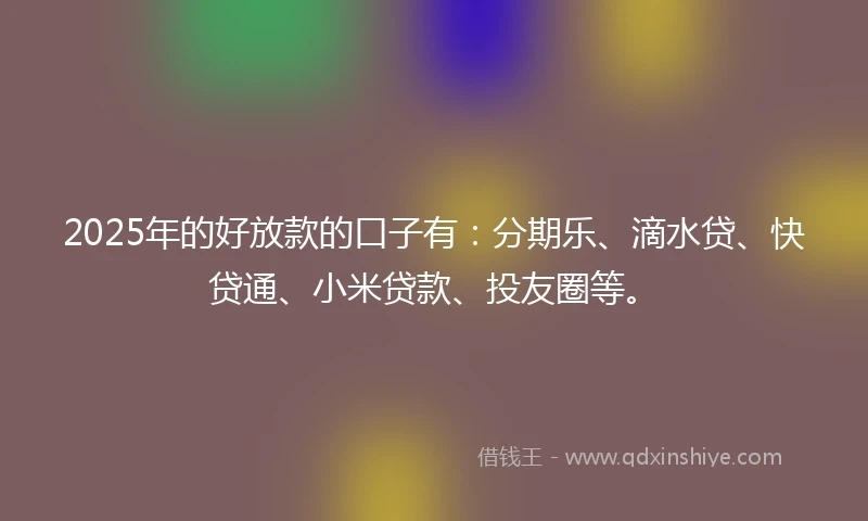 2025年的好放款的口子有：分期乐、滴水贷、快贷通、小米贷款、投友圈等。