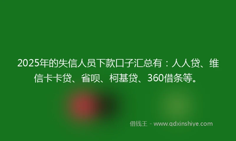 2025年的失信人员下款口子汇总有:人人贷、维信卡卡贷、省呗、柯基贷、360借条等。
