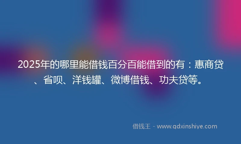 2025年的哪里能借钱百分百能借到的有：惠商贷、省呗、洋钱罐、微博借钱、功夫贷等。