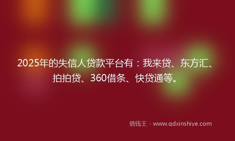 2025年的失信人贷款平台有：我来贷、东方汇、拍拍贷、360借条、快贷通等。