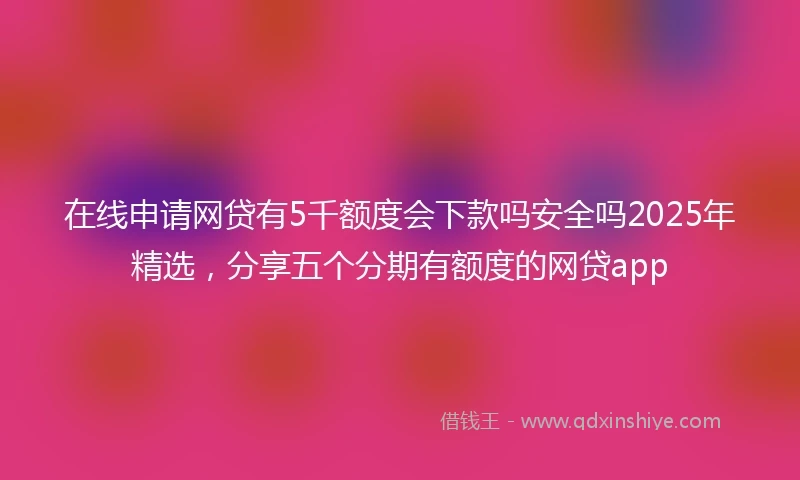 在线申请网贷有5千额度会下款吗安全吗2025年精选，分享五个分期有额度的网贷app