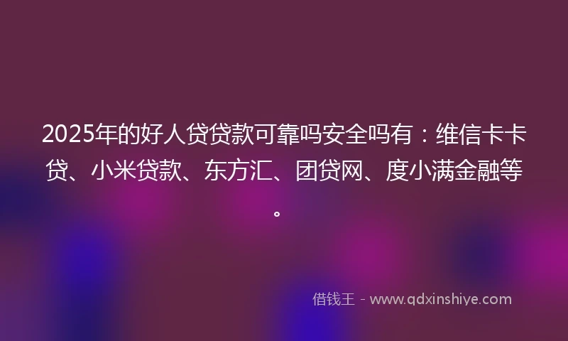 2025年的好人贷贷款可靠吗安全吗有：维信卡卡贷、小米贷款、东方汇、团贷网、度小满金融等。