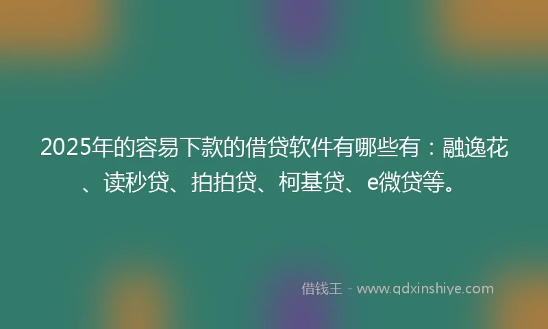 2025年的容易下款的借贷软件有哪些有：融逸花、读秒贷、拍拍贷、柯基贷、e微贷等。