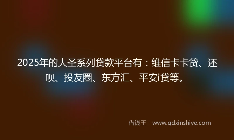 2025年的大圣系列贷款平台有：维信卡卡贷、还呗、投友圈、东方汇、平安i贷等。