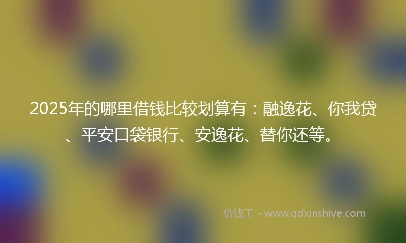 2025年的哪里借钱比较划算有:融逸花、你我贷、平安口袋银行、安逸花、替你还等。