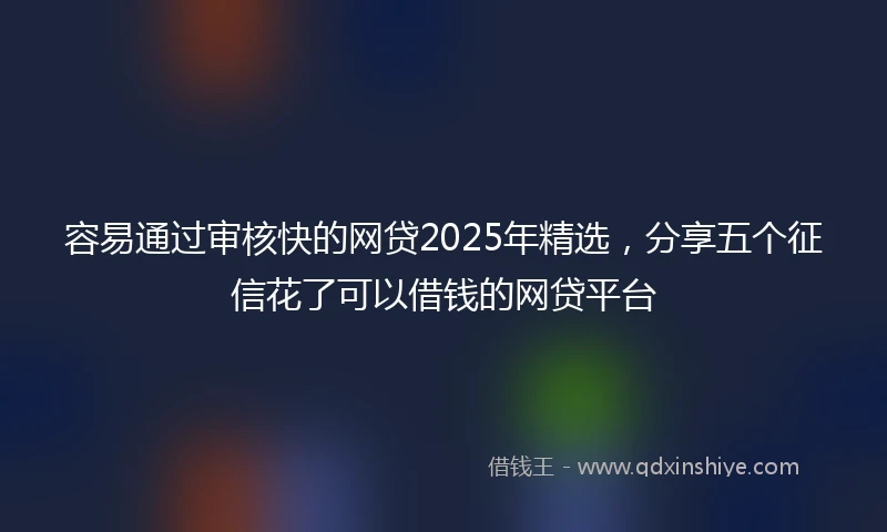 容易通过审核快的网贷2025年精选，分享五个征信花了可以借钱的网贷平台