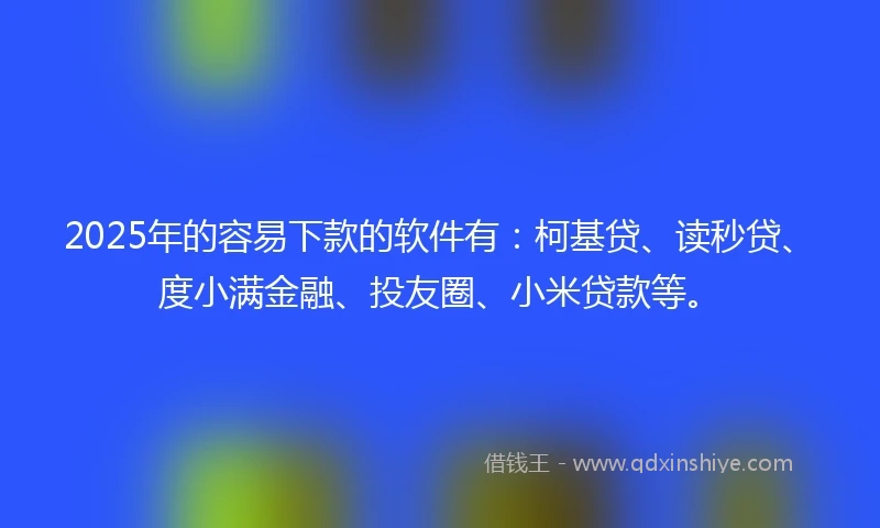 2025年的容易下款的软件有：柯基贷、读秒贷、度小满金融、投友圈、小米贷款等。