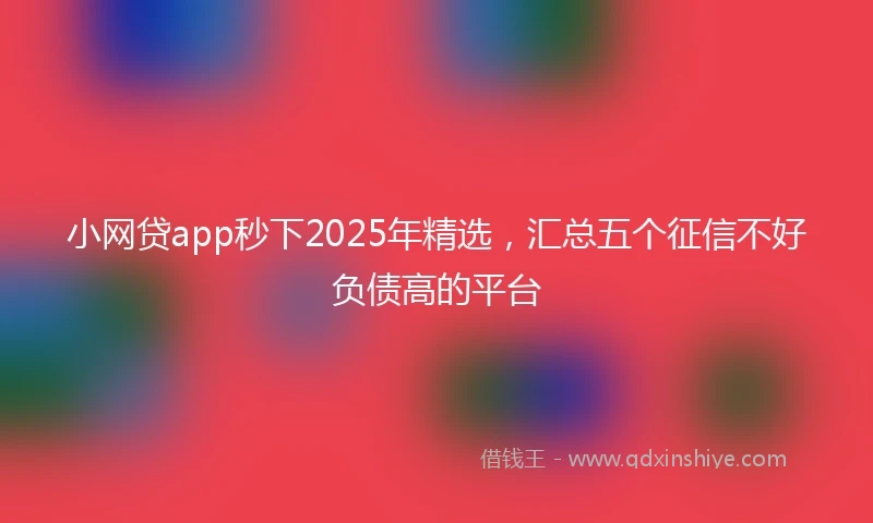 小网贷app秒下2025年精选，汇总五个征信不好负债高的平台
