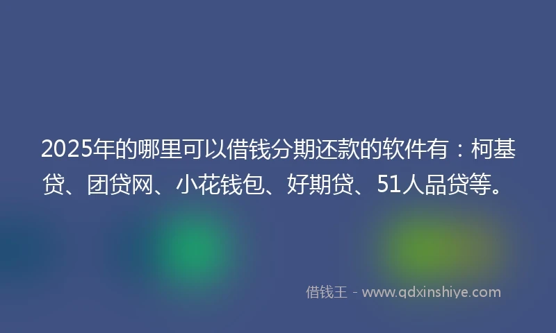 2025年的哪里可以借钱分期还款的软件有：柯基贷、团贷网、小花钱包、好期贷、51人品贷等。