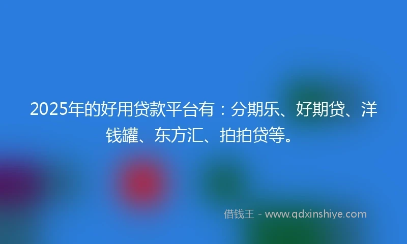 2025年的好用贷款平台有：分期乐、好期贷、洋钱罐、东方汇、拍拍贷等。