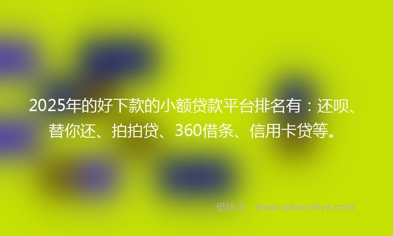 2025年的好下款的小额贷款平台排名有：还呗、替你还、拍拍贷、360借条、信用卡贷等。