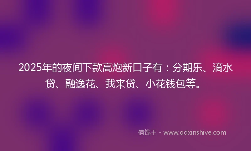 2025年的夜间下款高炮新口子有：分期乐、滴水贷、融逸花、我来贷、小花钱包等。