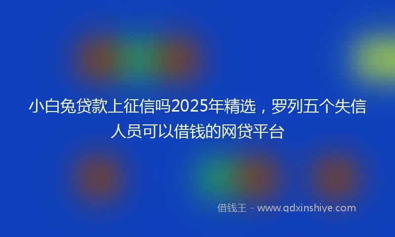 小白兔贷款上征信吗2025年精选，罗列五个失信人员可以借钱的网贷平台