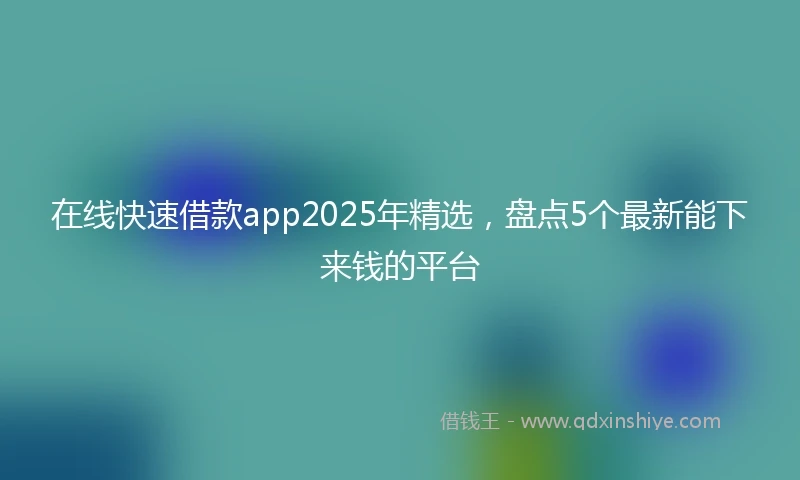 在线快速借款app2025年精选，盘点5个最新能下来钱的平台