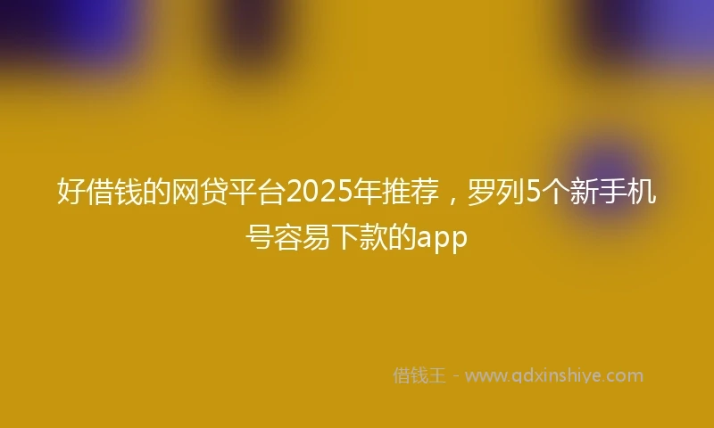 好借钱的网贷平台2025年推荐，罗列5个新手机号容易下款的app