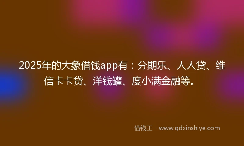 2025年的大象借钱app有:分期乐、人人贷、维信卡卡贷、洋钱罐、度小满金融等。
